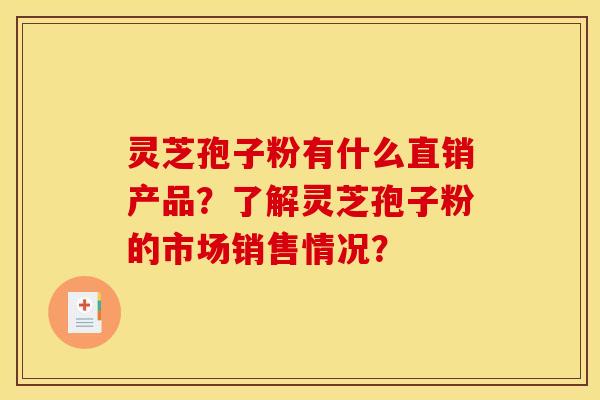 灵芝孢子粉有什么直销产品?了解灵芝孢子粉的市场销售情况?