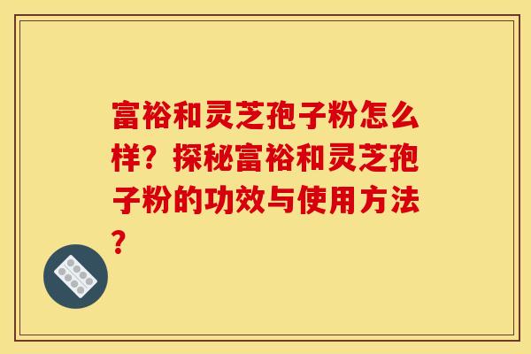 富裕和灵芝孢子粉怎么样?探秘富裕和灵芝孢子粉的功效与使用方法?