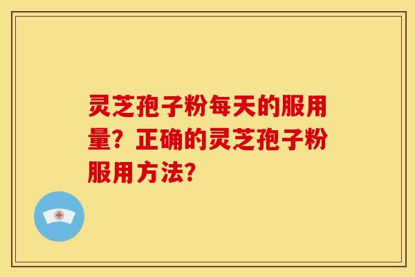 灵芝孢子粉每天的服用量？正确的灵芝孢子粉服用方法？