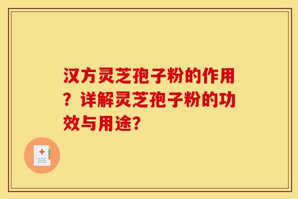 汉方灵芝孢子粉的作用?详解灵芝孢子粉的功效与用途?