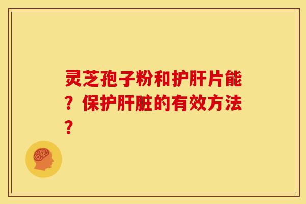 灵芝孢子粉和护肝片能?保护肝脏的有效方法?