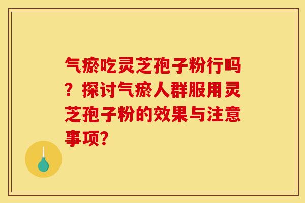 气瘀吃灵芝孢子粉行吗？探讨气瘀人群服用灵芝孢子粉的效果与注意事项？