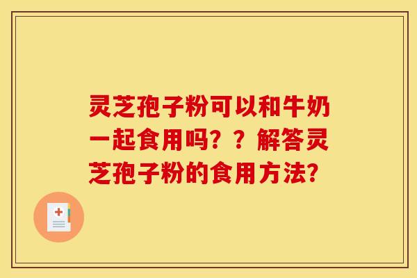 灵芝孢子粉可以和牛奶一起食用吗？？解答灵芝孢子粉的食用方法？