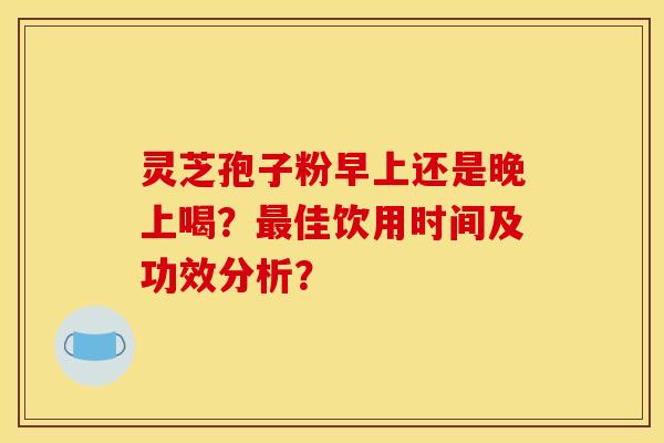 灵芝孢子粉早上还是晚上喝?最佳饮用时间及功效分析?