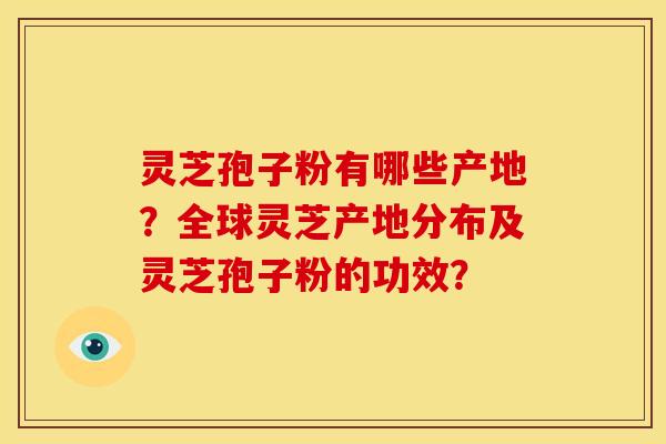 灵芝孢子粉有哪些产地?全球灵芝产地分布及灵芝孢子粉的功效?