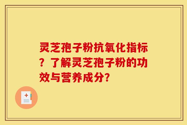 灵芝孢子粉抗氧化指标?了解灵芝孢子粉的功效与营养成分?