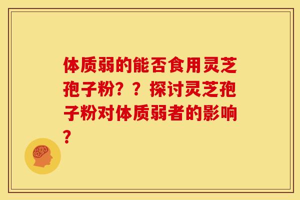 体质弱的能否食用灵芝孢子粉??探讨灵芝孢子粉对体质弱者的影响?