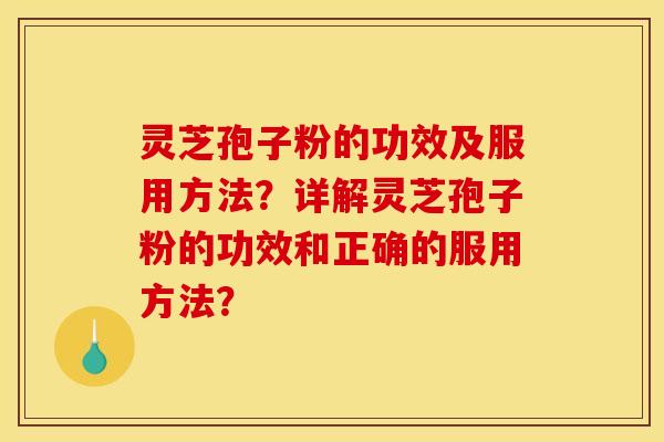 灵芝孢子粉的功效及服用方法？详解灵芝孢子粉的功效和正确的服用方法？