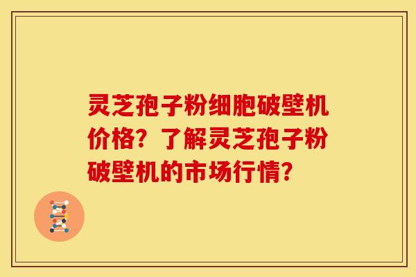 灵芝孢子粉细胞破壁机价格?了解灵芝孢子粉破壁机的市场行情?