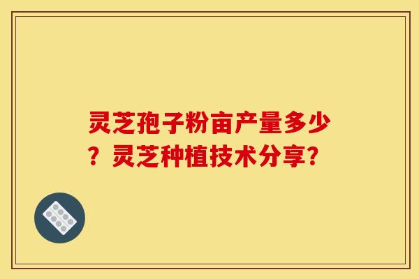 灵芝孢子粉亩产量多少？灵芝种植技术分享？