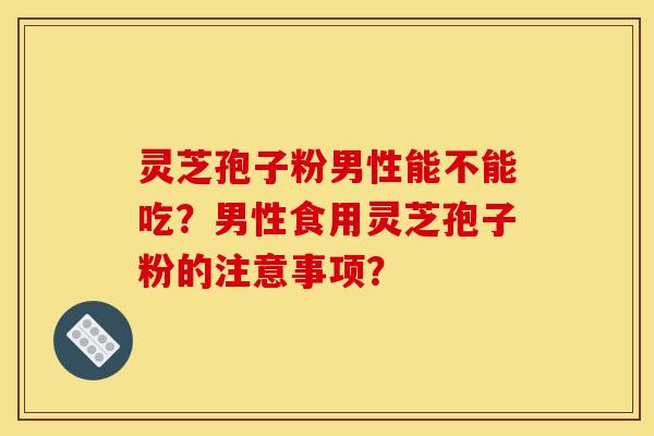 灵芝孢子粉男性能不能吃?男性食用灵芝孢子粉的注意事项?