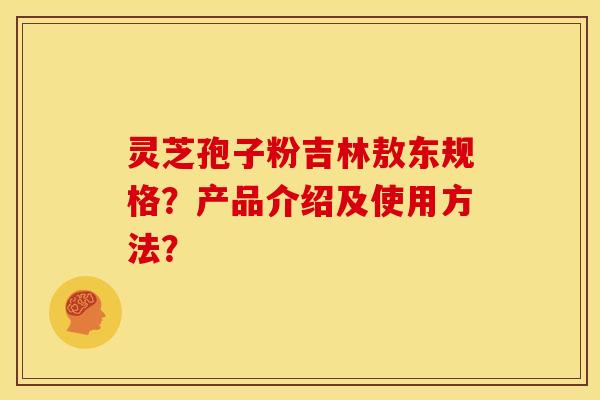 灵芝孢子粉吉林敖东规格？产品介绍及使用方法？