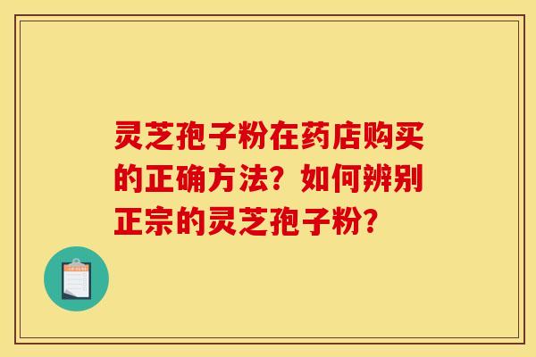 灵芝孢子粉在药店购买的正确方法?如何辨别正宗的灵芝孢子粉?