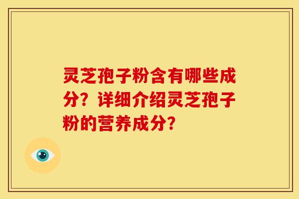 灵芝孢子粉含有哪些成分?详细介绍灵芝孢子粉的营养成分?