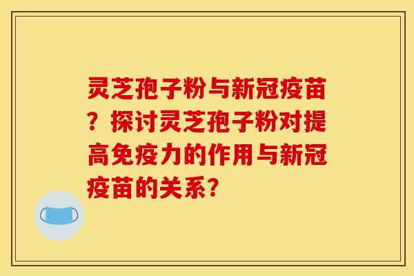 灵芝孢子粉与新冠疫苗？探讨灵芝孢子粉对提高免疫力的作用与新冠疫苗的关系？