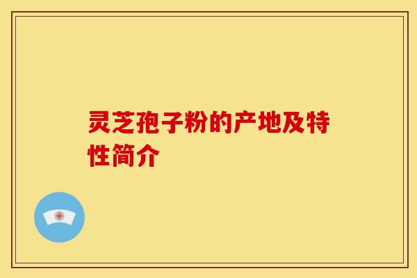 灵芝孢子粉的产地及特性简介