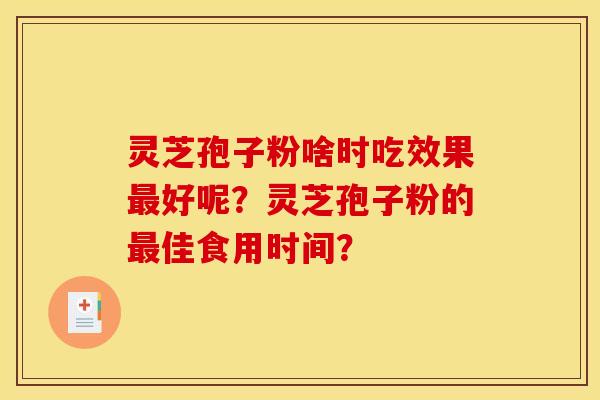 灵芝孢子粉啥时吃效果最好呢？灵芝孢子粉的最佳食用时间？