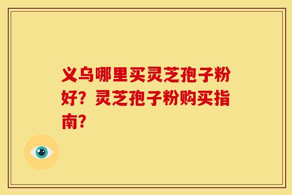 义乌哪里买灵芝孢子粉好?灵芝孢子粉购买指南?