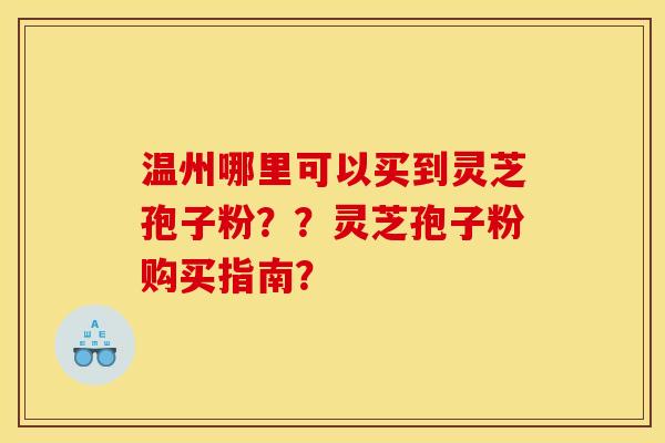 温州哪里可以买到灵芝孢子粉??灵芝孢子粉购买指南?