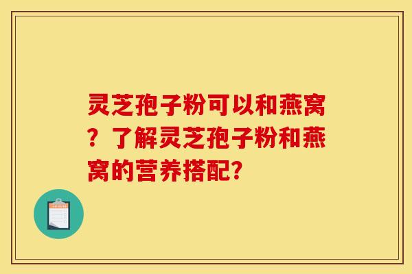 灵芝孢子粉可以和燕窝?了解灵芝孢子粉和燕窝的营养搭配?