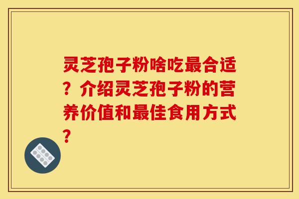 灵芝孢子粉啥吃最合适?介绍灵芝孢子粉的营养价值和最佳食用方式?