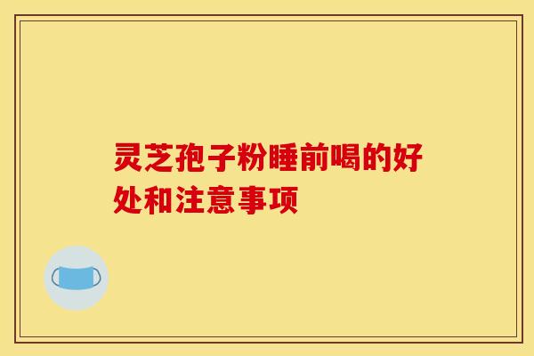 灵芝孢子粉睡前喝的好处和注意事项
