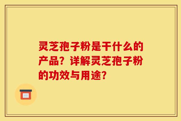 灵芝孢子粉是干什么的产品？详解灵芝孢子粉的功效与用途？