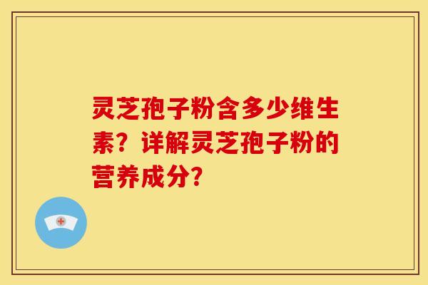 灵芝孢子粉含多少维生素？详解灵芝孢子粉的营养成分？