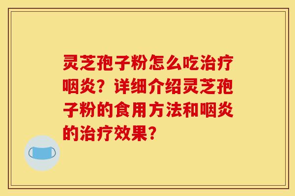 灵芝孢子粉怎么吃治疗咽炎？详细介绍灵芝孢子粉的食用方法和咽炎的治疗效果？