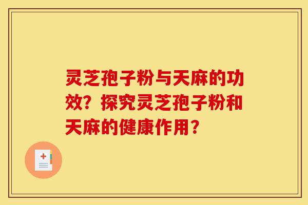 灵芝孢子粉与天麻的功效？探究灵芝孢子粉和天麻的健康作用？