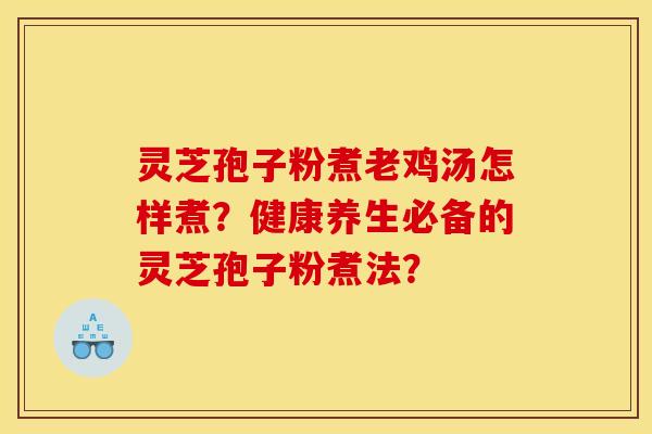 灵芝孢子粉煮老鸡汤怎样煮?健康养生必备的灵芝孢子粉煮法?