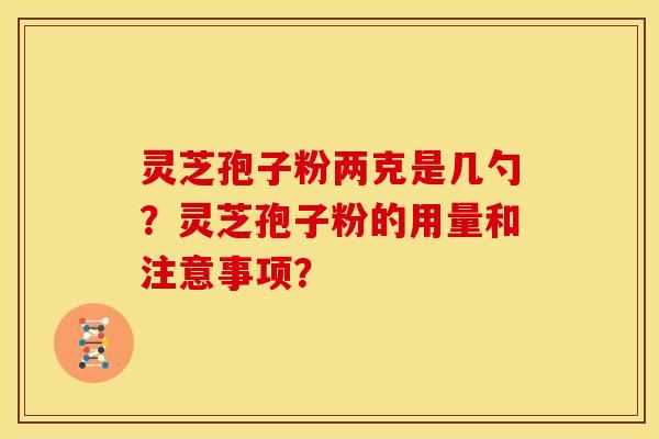 灵芝孢子粉两克是几勺?灵芝孢子粉的用量和注意事项?