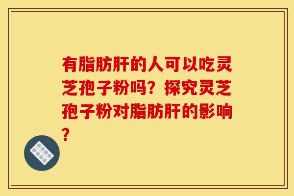 有脂肪肝的人可以吃灵芝孢子粉吗?探究灵芝孢子粉对脂肪肝的影响?