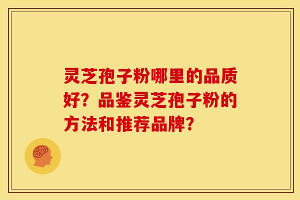灵芝孢子粉哪里的品质好?品鉴灵芝孢子粉的方法和推荐品牌?