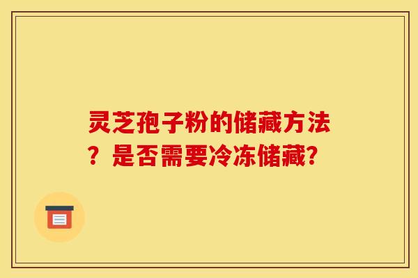 灵芝孢子粉的储藏方法?是否需要冷冻储藏?