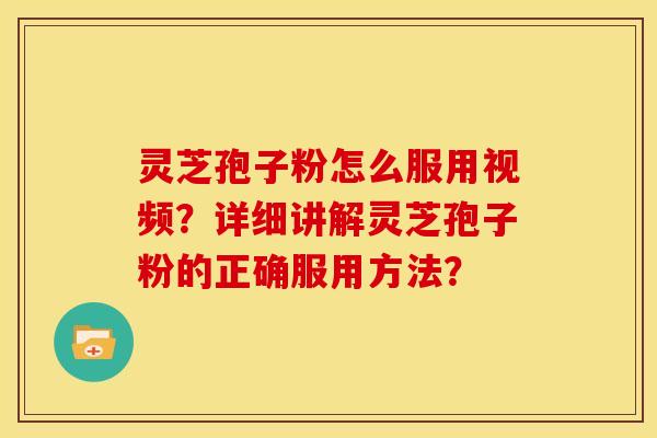 灵芝孢子粉怎么服用视频？详细讲解灵芝孢子粉的正确服用方法？