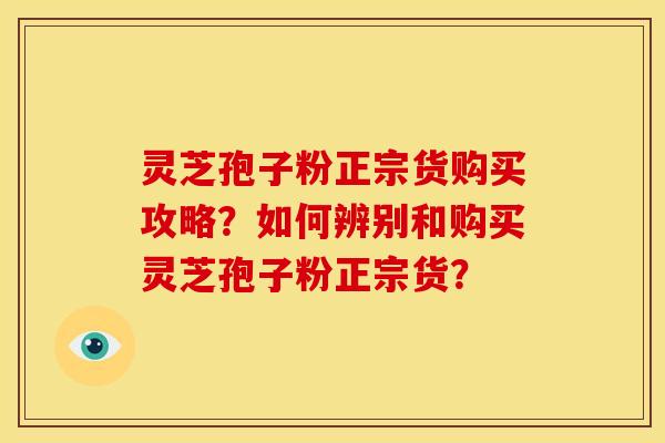灵芝孢子粉正宗货购买攻略?如何辨别和购买灵芝孢子粉正宗货?