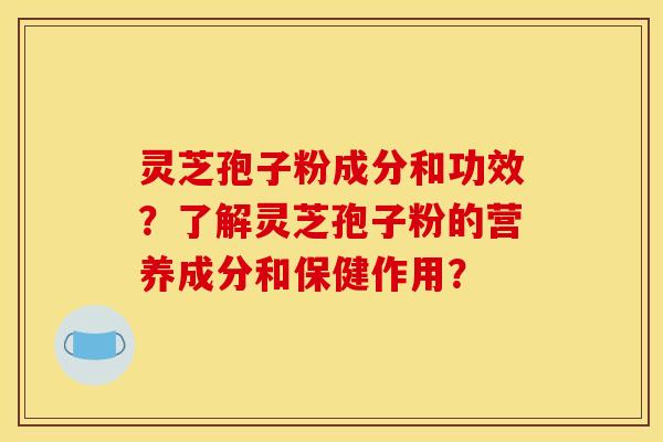 灵芝孢子粉成分和功效?了解灵芝孢子粉的营养成分和保健作用?