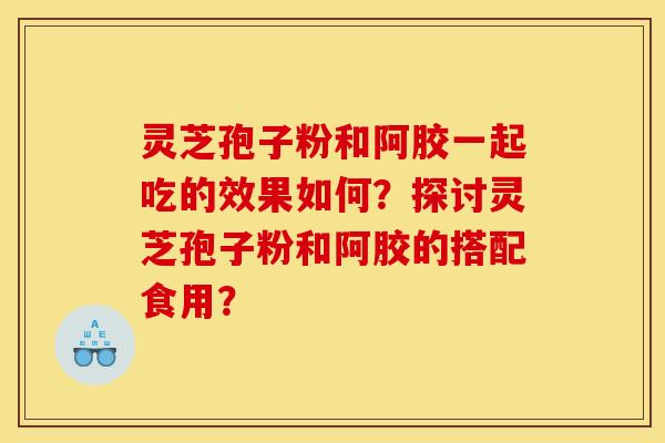 灵芝孢子粉和阿胶一起吃的效果如何？探讨灵芝孢子粉和阿胶的搭配食用？