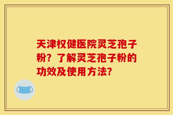 天津权健医院灵芝孢子粉?了解灵芝孢子粉的功效及使用方法?