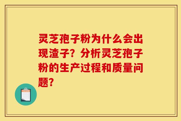 灵芝孢子粉为什么会出现渣子?分析灵芝孢子粉的生产过程和质量问题?
