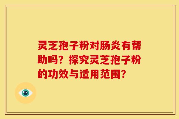 灵芝孢子粉对肠炎有帮助吗?探究灵芝孢子粉的功效与适用范围?