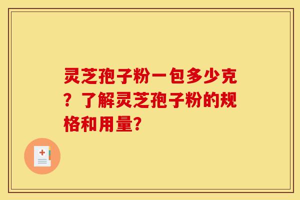 灵芝孢子粉一包多少克?了解灵芝孢子粉的规格和用量?