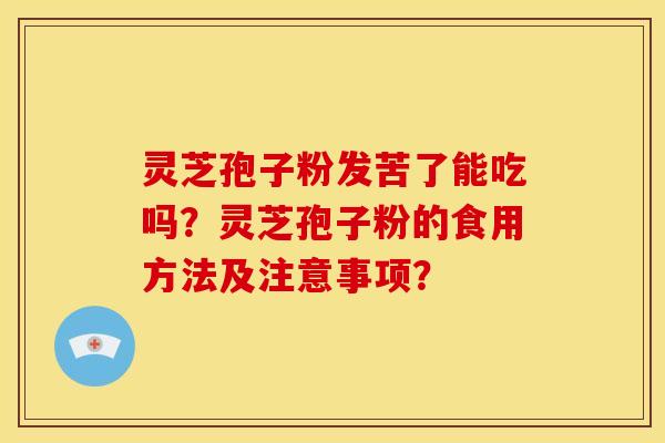 灵芝孢子粉发苦了能吃吗?灵芝孢子粉的食用方法及注意事项?