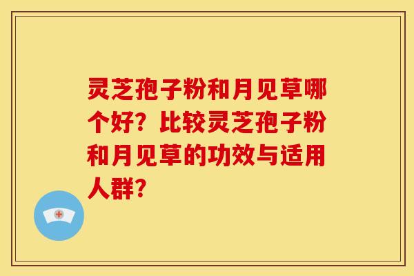 灵芝孢子粉和月见草哪个好？比较灵芝孢子粉和月见草的功效与适用人群？