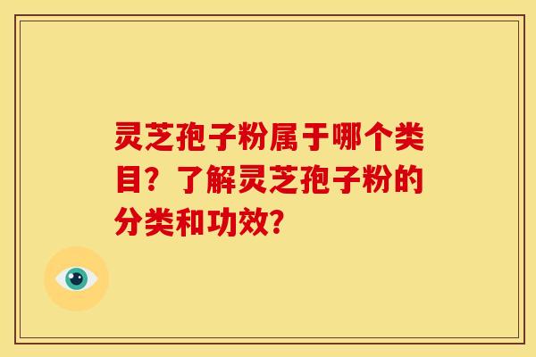 灵芝孢子粉属于哪个类目?了解灵芝孢子粉的分类和功效?