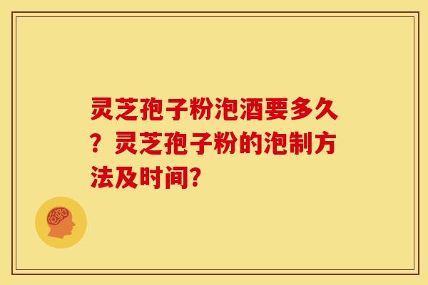 灵芝孢子粉泡酒要多久？灵芝孢子粉的泡制方法及时间？