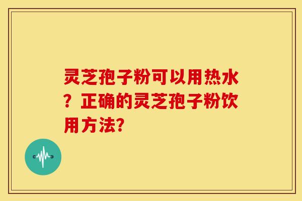 灵芝孢子粉可以用热水？正确的灵芝孢子粉饮用方法？