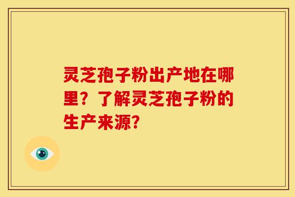 灵芝孢子粉出产地在哪里?了解灵芝孢子粉的生产来源?