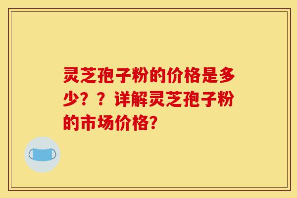 灵芝孢子粉的价格是多少？？详解灵芝孢子粉的市场价格？